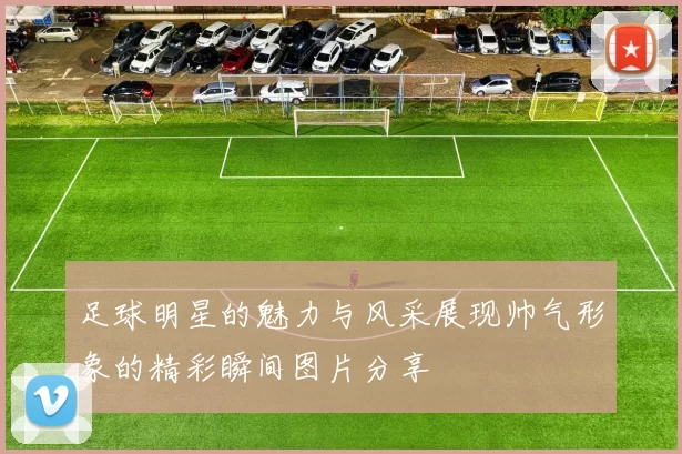 足球明星的魅力与风采展现帅气形象的精彩瞬间图片分享