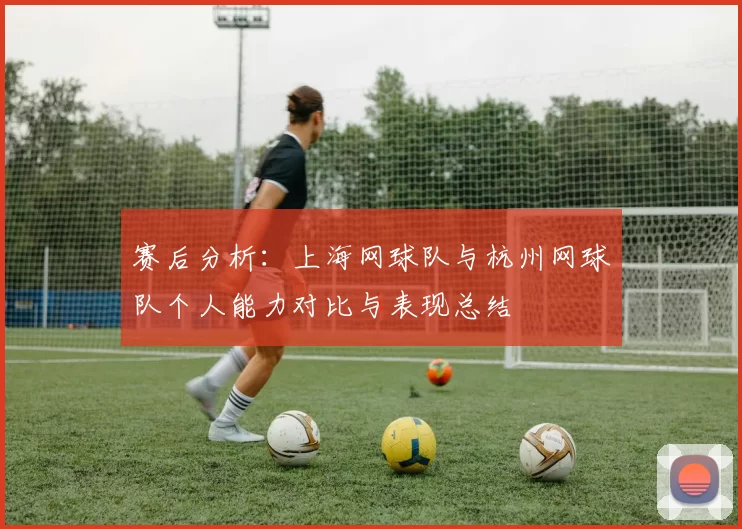赛后分析：上海网球队与杭州网球队个人能力对比与表现总结