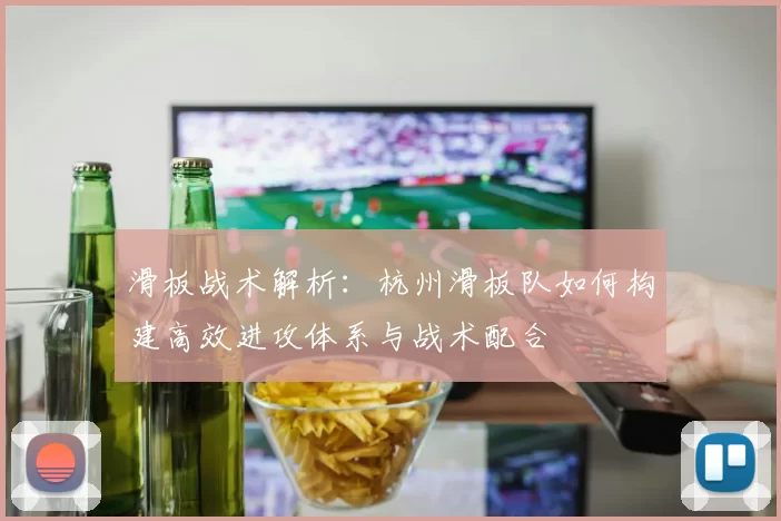 滑板战术解析：杭州滑板队如何构建高效进攻体系与战术配合