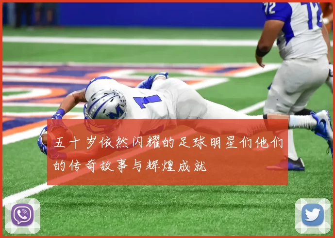 五十岁依然闪耀的足球明星们他们的传奇故事与辉煌成就