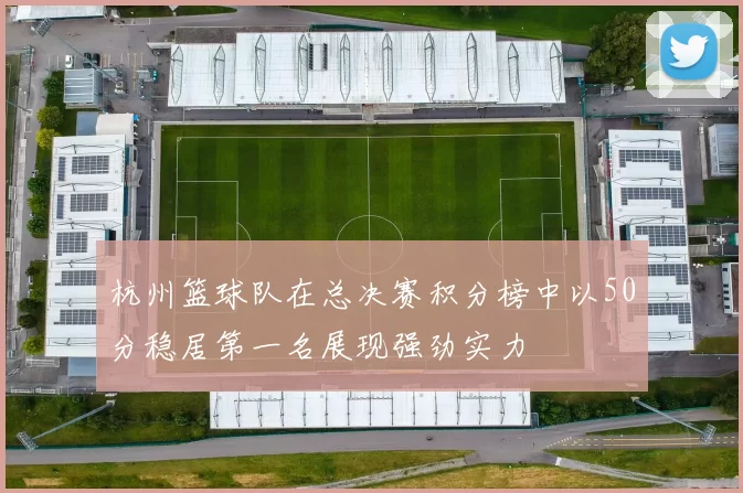 杭州篮球队在总决赛积分榜中以50分稳居第一名展现强劲实力