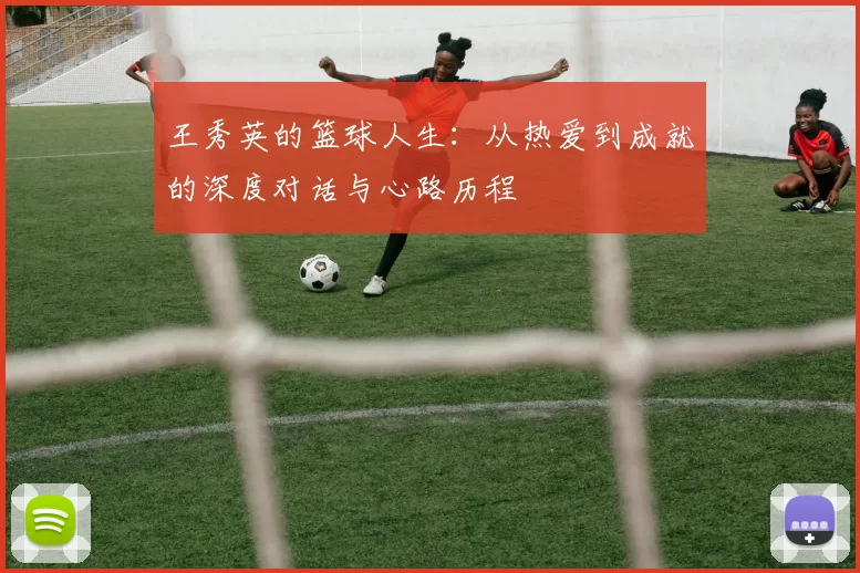 王秀英的篮球人生：从热爱到成就的深度对话与心路历程