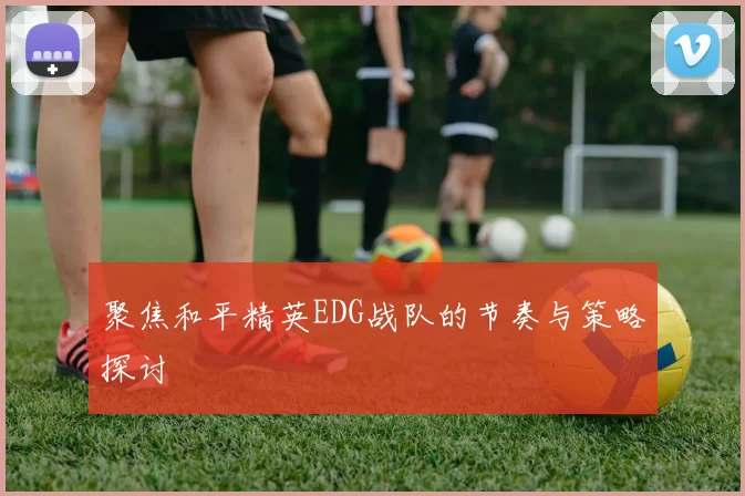 聚焦和平精英EDG战队的节奏与策略探讨
