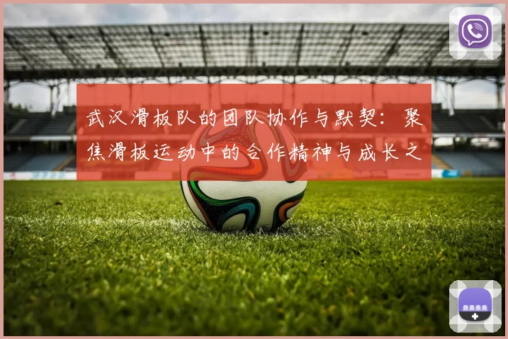 武汉滑板队的团队协作与默契：聚焦滑板运动中的合作精神与成长之路