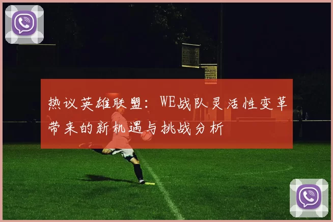 热议英雄联盟：WE战队灵活性变革带来的新机遇与挑战分析