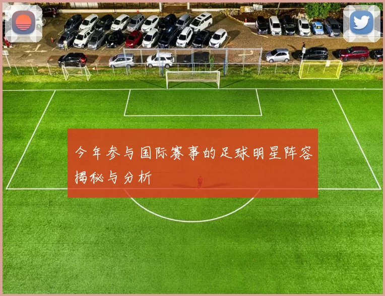 今年参与国际赛事的足球明星阵容揭秘与分析