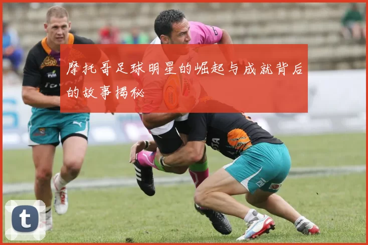 摩托哥足球明星的崛起与成就背后的故事揭秘