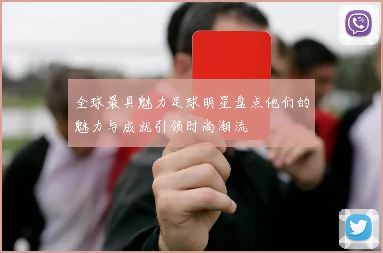 全球最具魅力足球明星盘点他们的魅力与成就引领时尚潮流