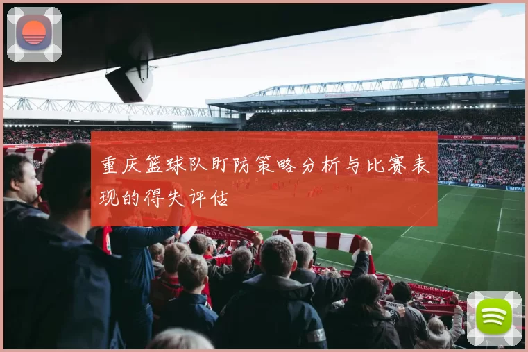重庆篮球队盯防策略分析与比赛表现的得失评估