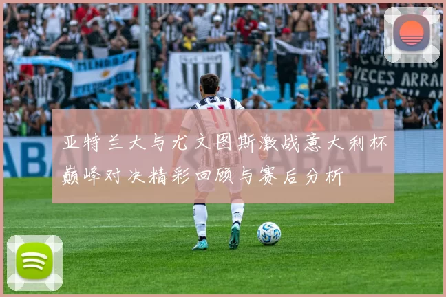 亚特兰大与尤文图斯激战意大利杯巅峰对决精彩回顾与赛后分析