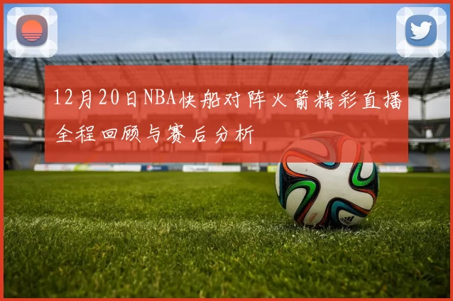 12月20日NBA快船对阵火箭精彩直播全程回顾与赛后分析