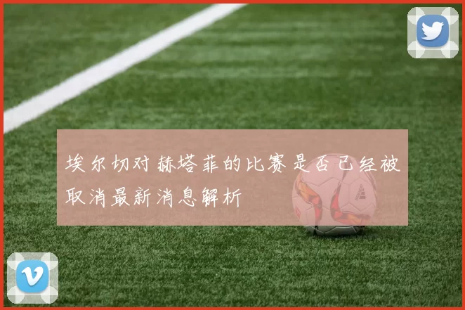 埃尔切对赫塔菲的比赛是否已经被取消最新消息解析