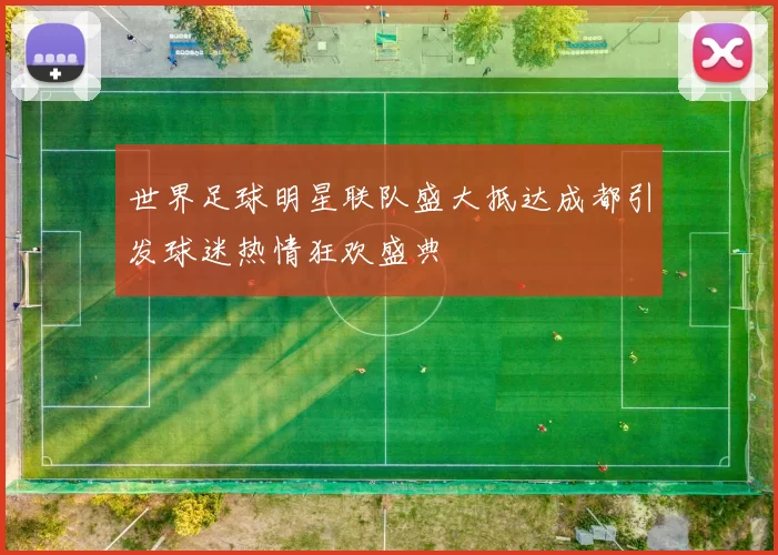 世界足球明星联队盛大抵达成都引发球迷热情狂欢盛典