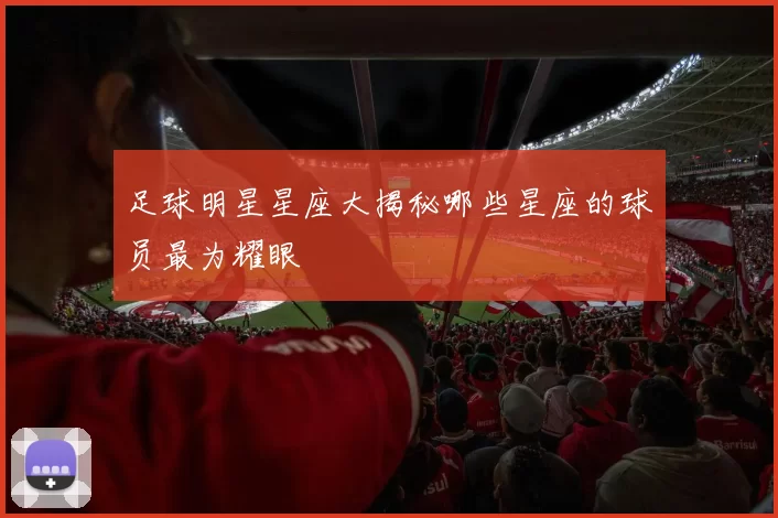 足球明星星座大揭秘哪些星座的球员最为耀眼