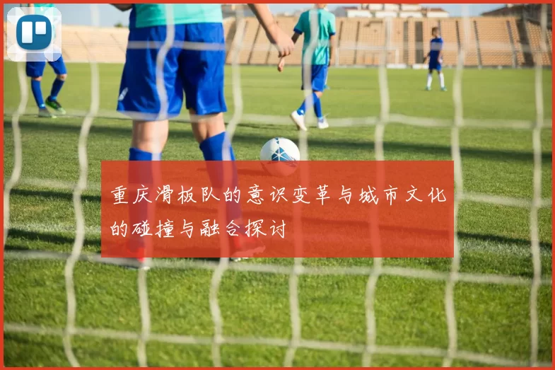 重庆滑板队的意识变革与城市文化的碰撞与融合探讨