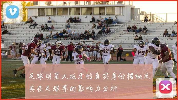 足球明星大板牙的真实身份揭秘及其在足球界的影响力分析
