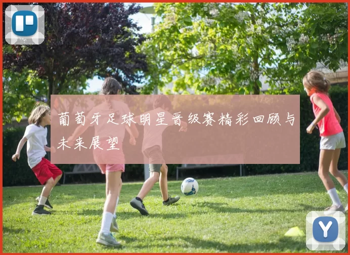 葡萄牙足球明星晋级赛精彩回顾与未来展望