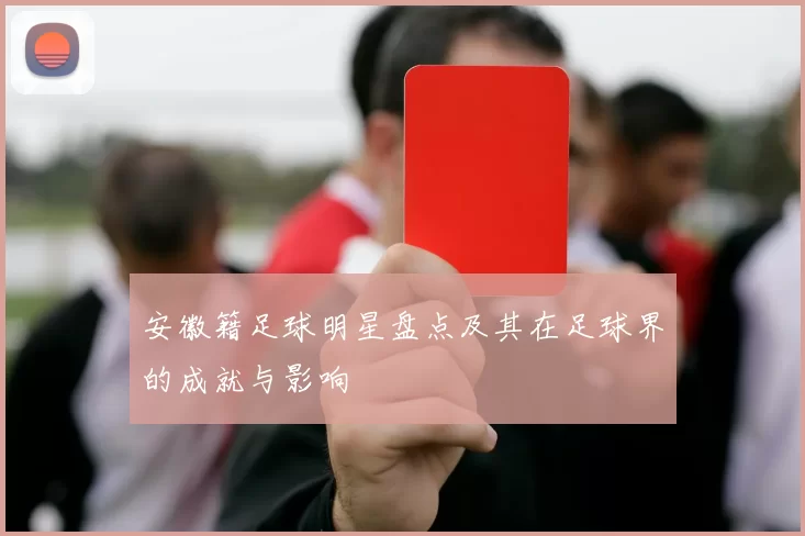 安徽籍足球明星盘点及其在足球界的成就与影响