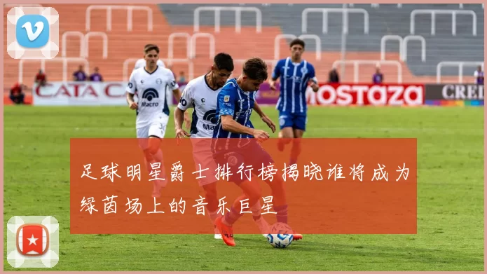 足球明星爵士排行榜揭晓谁将成为绿茵场上的音乐巨星