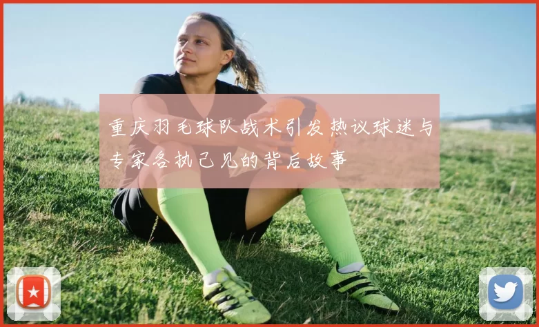 重庆羽毛球队战术引发热议球迷与专家各执己见的背后故事