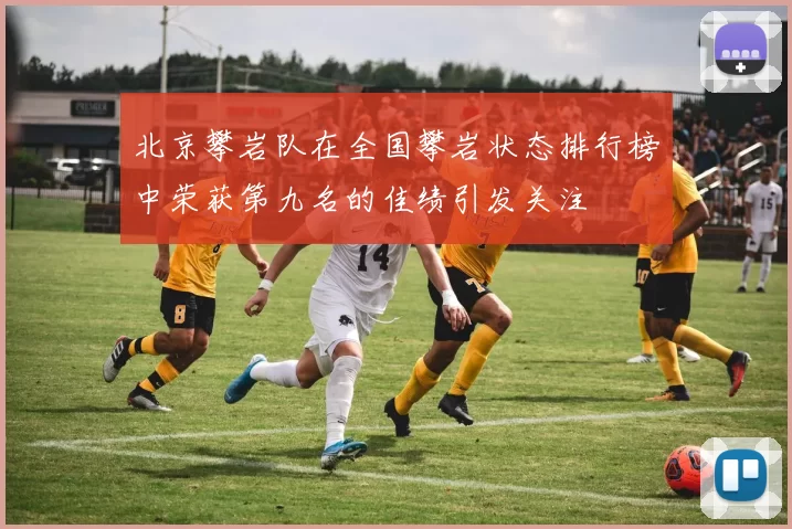 北京攀岩队在全国攀岩状态排行榜中荣获第九名的佳绩引发关注