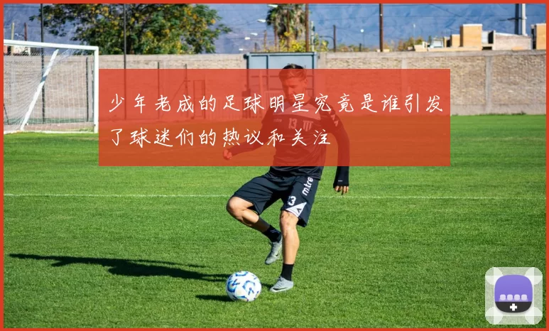 少年老成的足球明星究竟是谁引发了球迷们的热议和关注