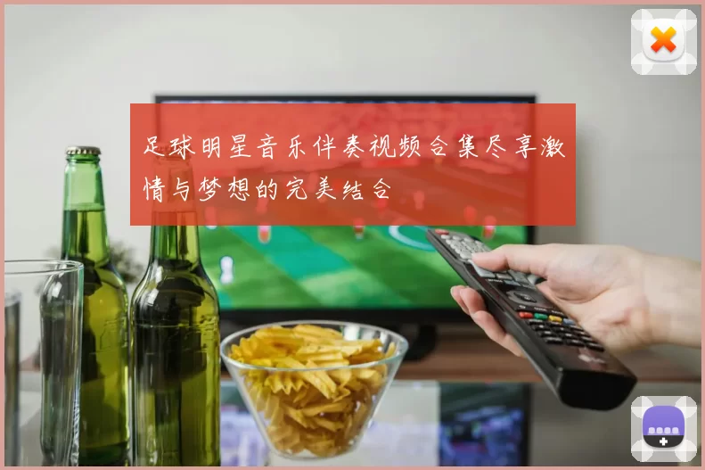 足球明星音乐伴奏视频合集尽享激情与梦想的完美结合