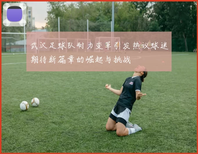 武汉足球队耐力变革引发热议球迷期待新篇章的崛起与挑战