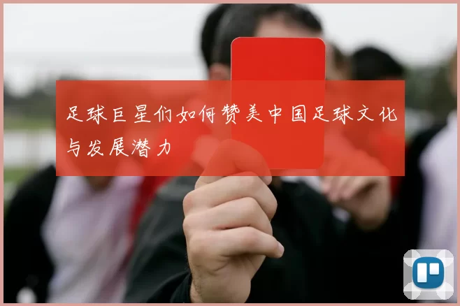 足球巨星们如何赞美中国足球文化与发展潜力