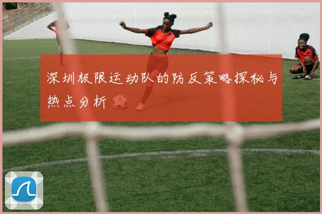 深圳极限运动队的防反策略探秘与热点分析