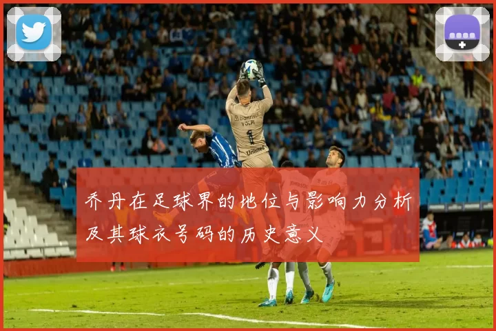 乔丹在足球界的地位与影响力分析及其球衣号码的历史意义