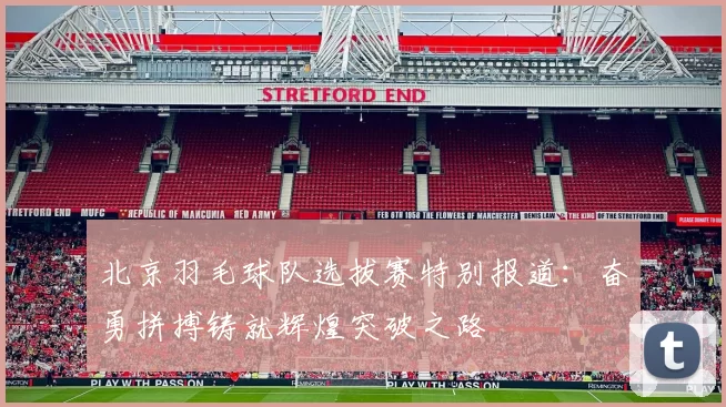 北京羽毛球队选拔赛特别报道：奋勇拼搏铸就辉煌突破之路