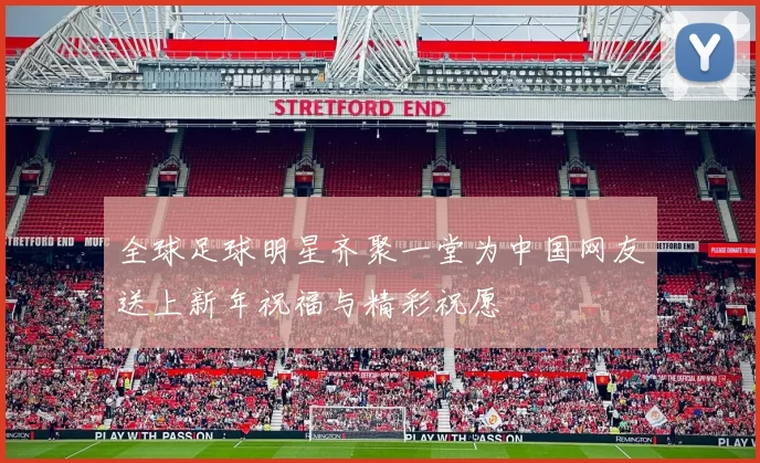 全球足球明星齐聚一堂为中国网友送上新年祝福与精彩祝愿