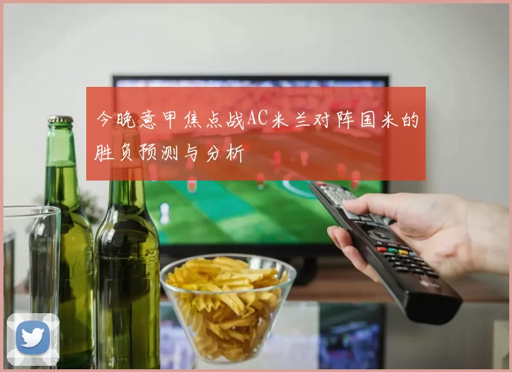 今晚意甲焦点战AC米兰对阵国米的胜负预测与分析