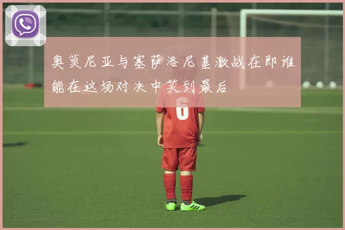 奥莫尼亚与塞萨洛尼基激战在即谁能在这场对决中笑到最后