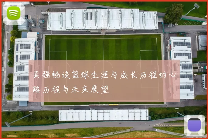 吴强畅谈篮球生涯与成长历程的心路历程与未来展望