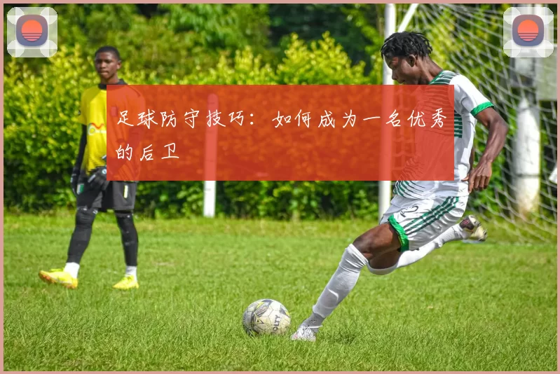 足球防守技巧：如何成为一名优秀的后卫