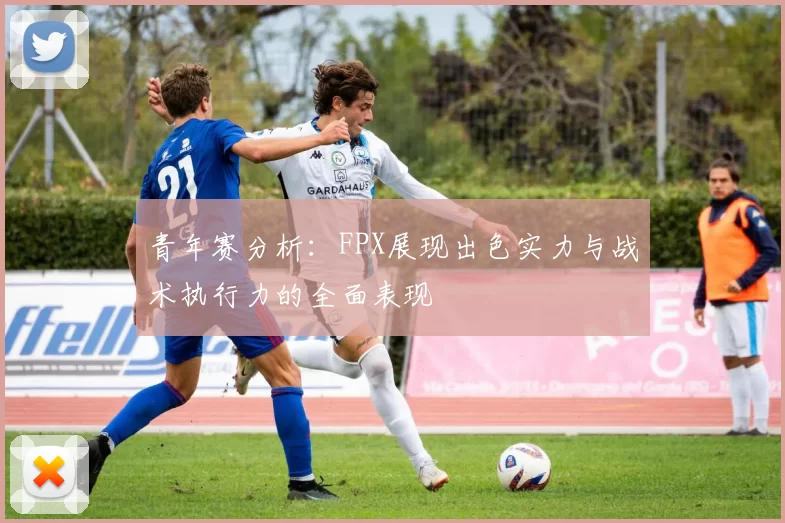 青年赛分析：FPX展现出色实力与战术执行力的全面表现