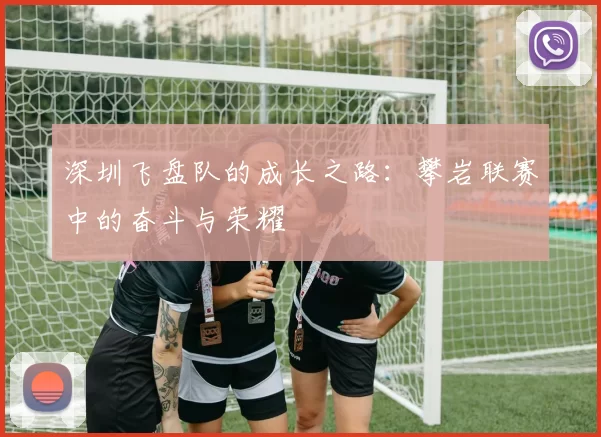 深圳飞盘队的成长之路：攀岩联赛中的奋斗与荣耀