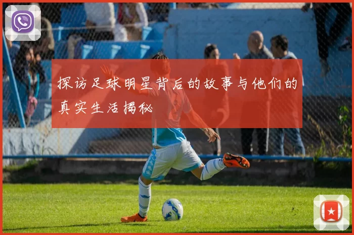 探访足球明星背后的故事与他们的真实生活揭秘