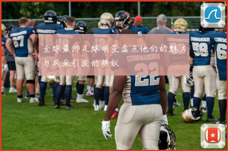 全球最帅足球明星盘点他们的魅力与风采引发的热议