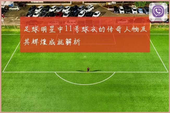足球明星中11号球衣的传奇人物及其辉煌成就解析