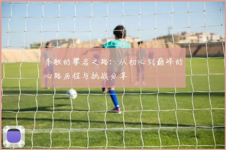 李敏的攀岩之路：从初心到巅峰的心路历程与挑战分享