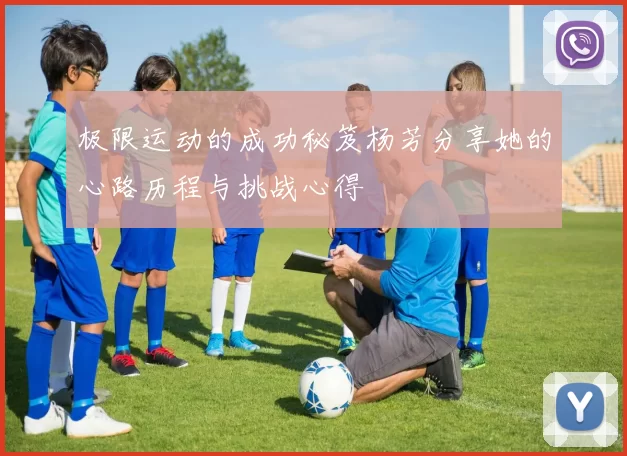 极限运动的成功秘笈杨芳分享她的心路历程与挑战心得