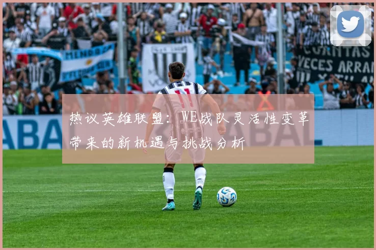 热议英雄联盟：WE战队灵活性变革带来的新机遇与挑战分析