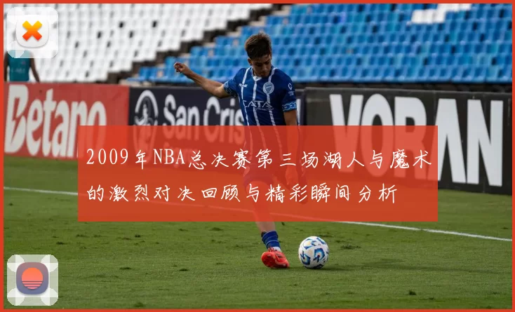 2009年NBA总决赛第三场湖人与魔术的激烈对决回顾与精彩瞬间分析
