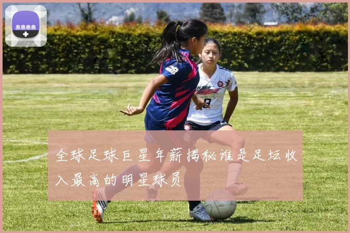 全球足球巨星年薪揭秘谁是足坛收入最高的明星球员