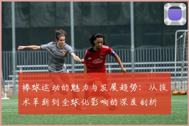 棒球运动的魅力与发展趋势：从技术革新到全球化影响的深度剖析