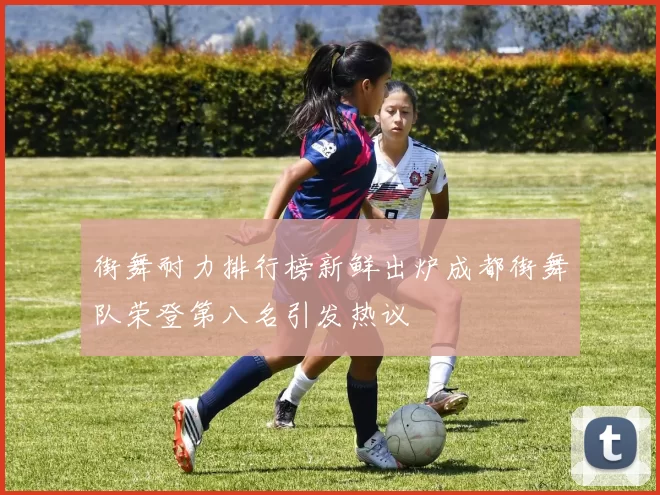 街舞耐力排行榜新鲜出炉成都街舞队荣登第八名引发热议