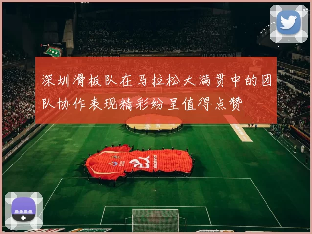 深圳滑板队在马拉松大满贯中的团队协作表现精彩纷呈值得点赞
